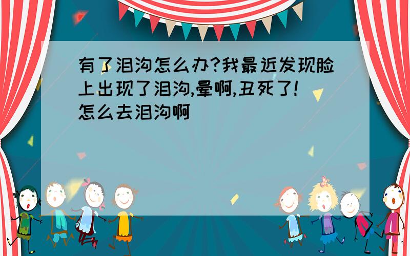 有了泪沟怎么办?我最近发现脸上出现了泪沟,晕啊,丑死了!怎么去泪沟啊