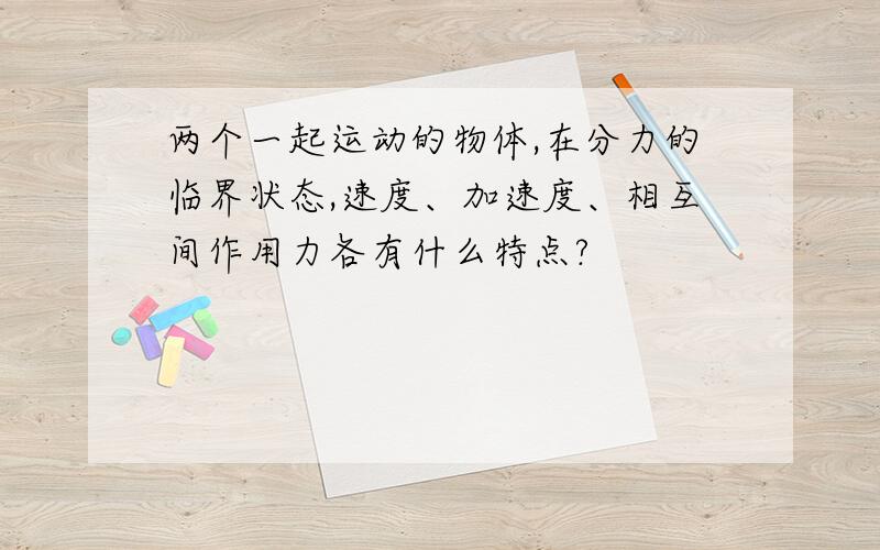 两个一起运动的物体,在分力的临界状态,速度、加速度、相互间作用力各有什么特点?