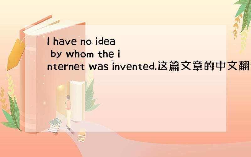 I have no idea by whom the internet was invented.这篇文章的中文翻译