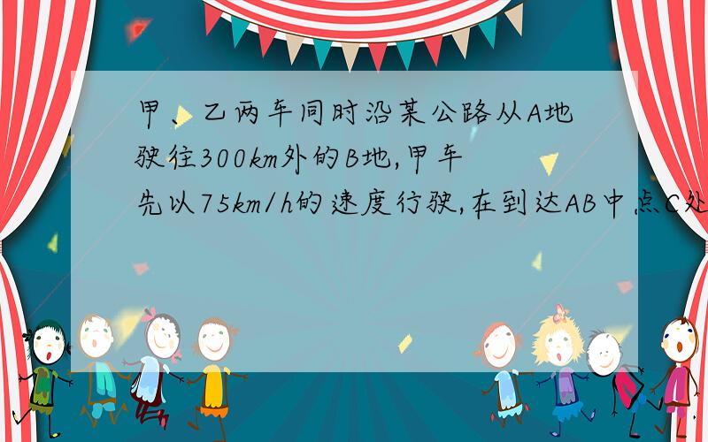 甲、乙两车同时沿某公路从A地驶往300km外的B地,甲车先以75km/h的速度行驶,在到达AB中点C处停留2h后：