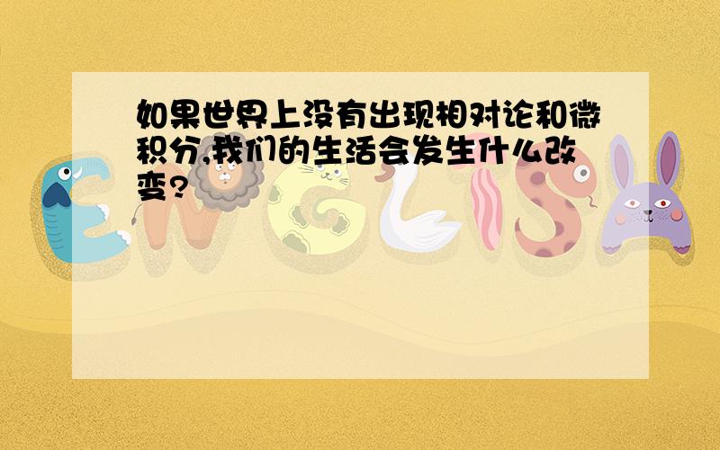 如果世界上没有出现相对论和微积分,我们的生活会发生什么改变?