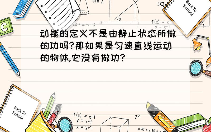 动能的定义不是由静止状态所做的功吗?那如果是匀速直线运动的物体,它没有做功?