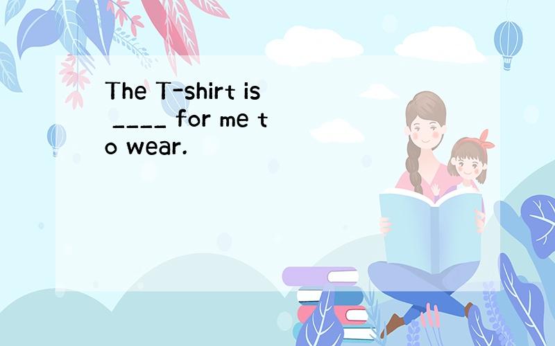 The T-shirt is ____ for me to wear.