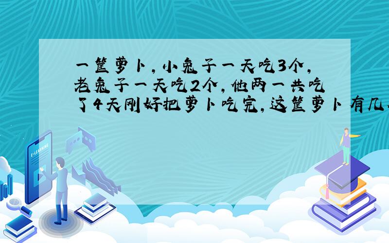 一筐萝卜,小兔子一天吃3个,老兔子一天吃2个,他两一共吃了4天刚好把萝卜吃完,这筐萝卜有几个?