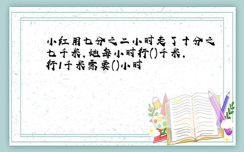 小红用七分之二小时走了十分之七千米,她每小时行()千米,行1千米需要()小时