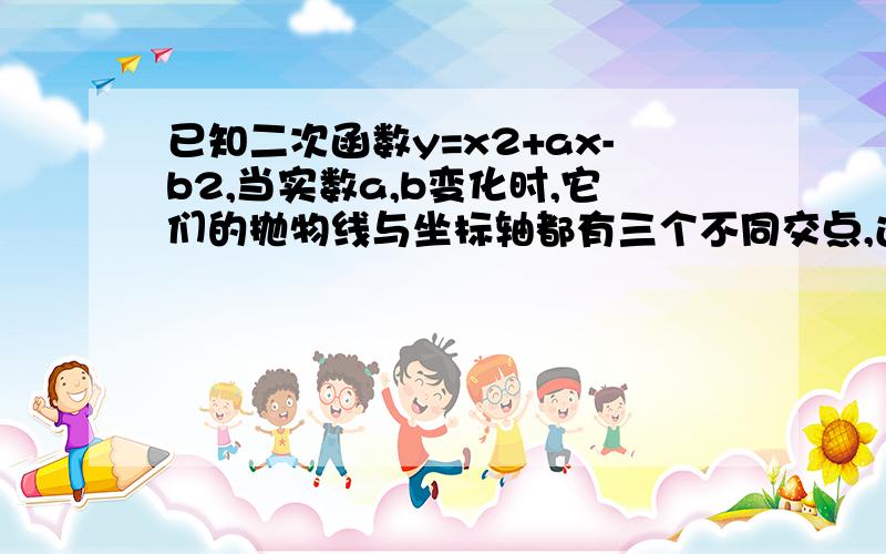 已知二次函数y=x2+ax-b2,当实数a,b变化时,它们的抛物线与坐标轴都有三个不同交点,过着三个点作图,证明