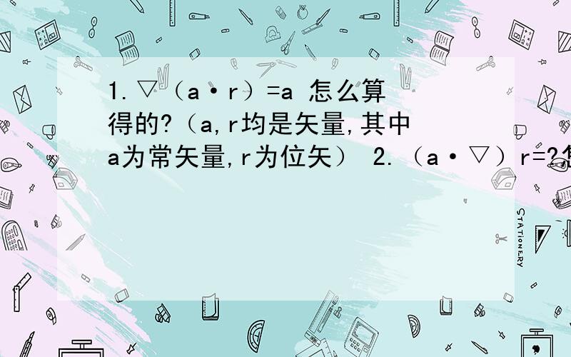 1.▽（a·r）=a 怎么算得的?（a,r均是矢量,其中a为常矢量,r为位矢） 2.（a·▽）r=?怎么计算