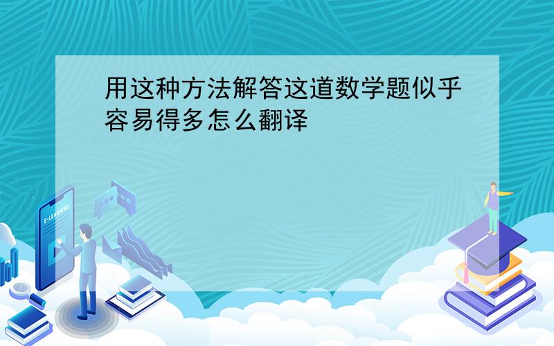 用这种方法解答这道数学题似乎容易得多怎么翻译