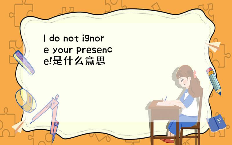 I do not ignore your presence!是什么意思