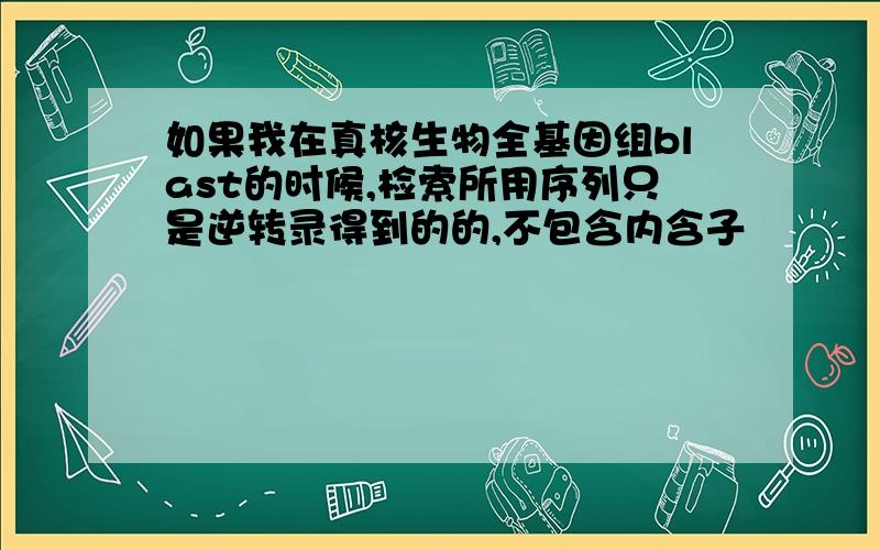 如果我在真核生物全基因组blast的时候,检索所用序列只是逆转录得到的的,不包含内含子