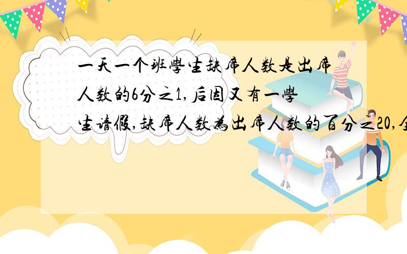 一天一个班学生缺席人数是出席人数的6分之1,后因又有一学生请假,缺席人数为出席人数的百分之20,全班人数