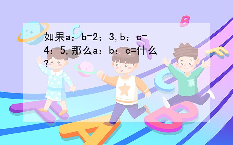 如果a：b=2：3,b：c=4：5,那么a：b：c=什么?