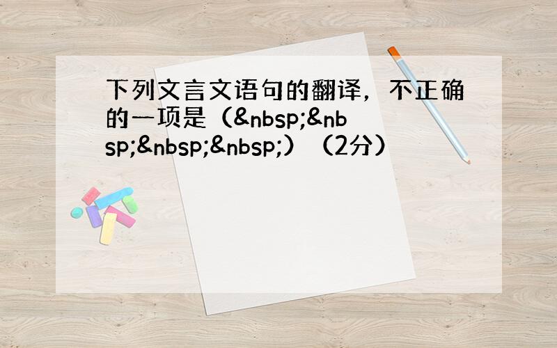 下列文言文语句的翻译，不正确的一项是（    ）（2分）