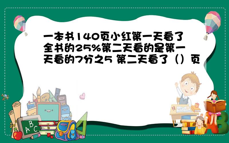 一本书140页小红第一天看了全书的25%第二天看的是第一天看的7分之5 第二天看了（）页