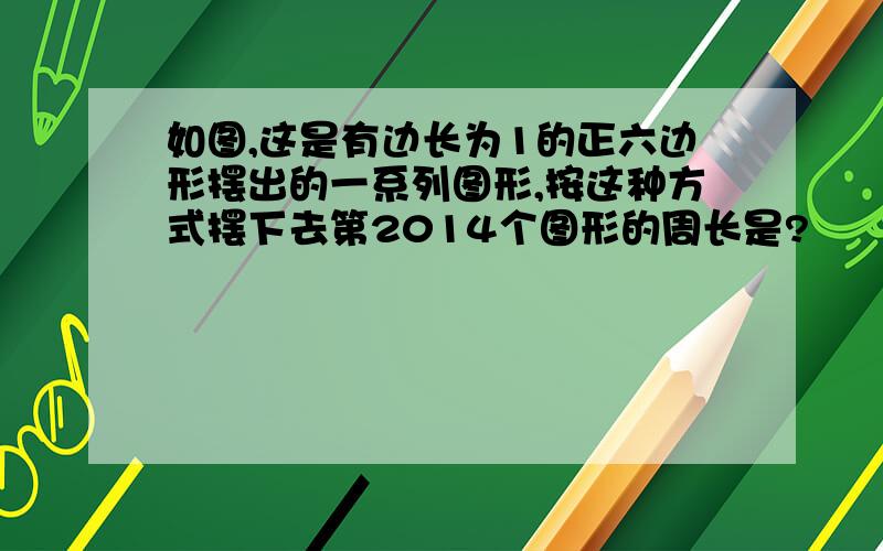 如图,这是有边长为1的正六边形摆出的一系列图形,按这种方式摆下去第2014个图形的周长是?