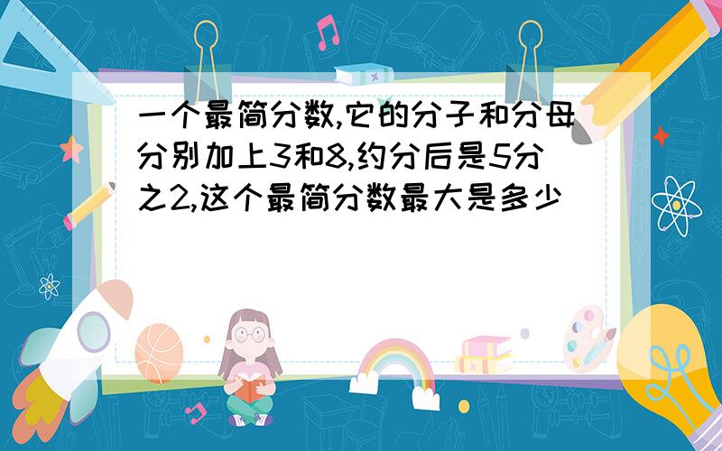 一个最简分数,它的分子和分母分别加上3和8,约分后是5分之2,这个最简分数最大是多少