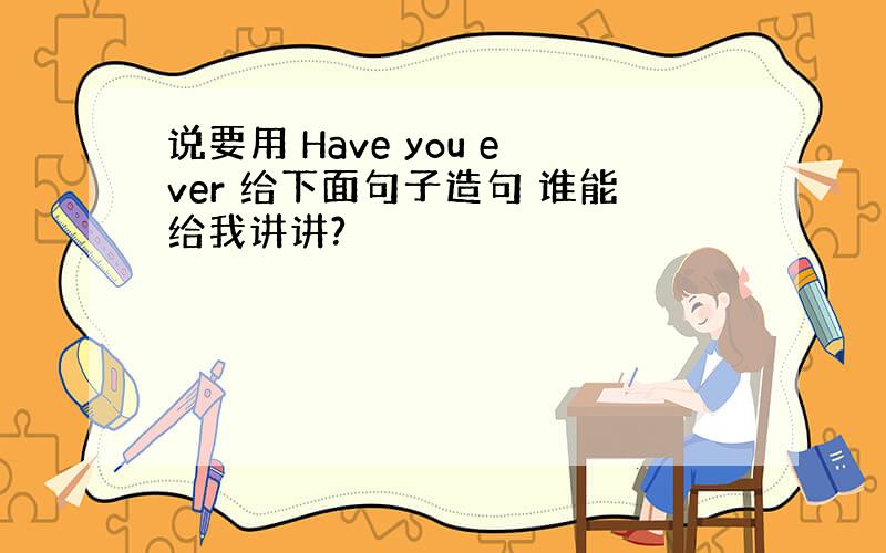 说要用 Have you ever 给下面句子造句 谁能给我讲讲?