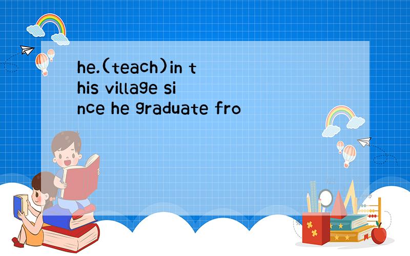 he.(teach)in this village since he graduate fro