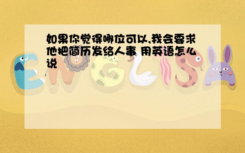 如果你觉得哪位可以,我会要求他把简历发给人事 用英语怎么说