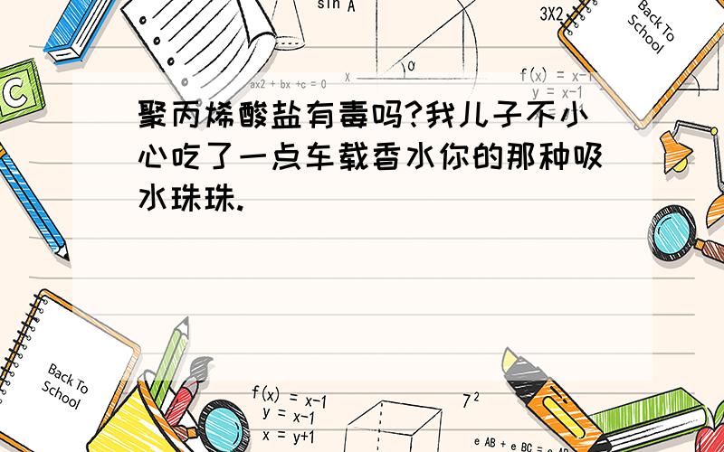 聚丙烯酸盐有毒吗?我儿子不小心吃了一点车载香水你的那种吸水珠珠.