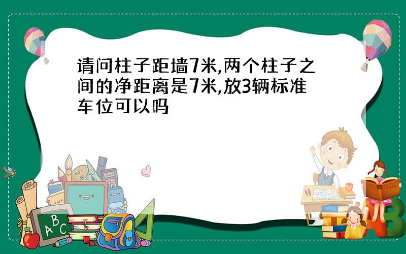 请问柱子距墙7米,两个柱子之间的净距离是7米,放3辆标准车位可以吗