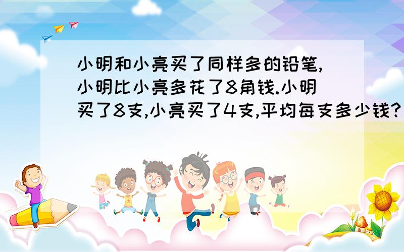 小明和小亮买了同样多的铅笔,小明比小亮多花了8角钱.小明买了8支,小亮买了4支,平均每支多少钱?