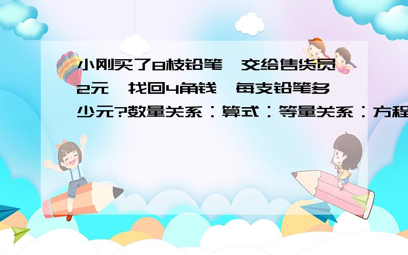 小刚买了8枝铅笔,交给售货员2元,找回4角钱,每支铅笔多少元?数量关系：算式：等量关系：方程：