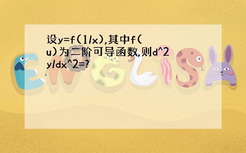 设y=f(1/x),其中f(u)为二阶可导函数,则d^2y/dx^2=?