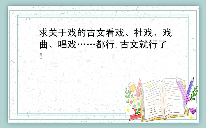 求关于戏的古文看戏、社戏、戏曲、唱戏……都行,古文就行了!