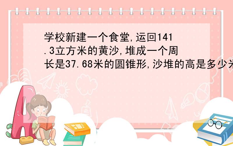 学校新建一个食堂,运回141.3立方米的黄沙,堆成一个周长是37.68米的圆锥形,沙堆的高是多少米?