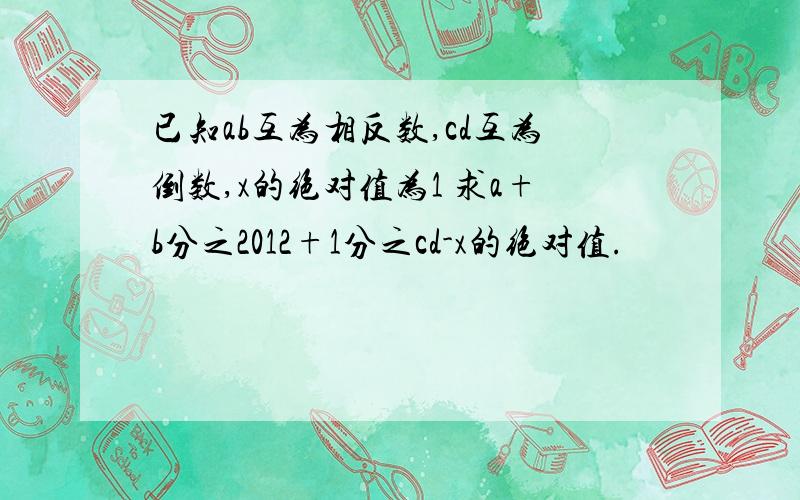 已知ab互为相反数,cd互为倒数,x的绝对值为1 求a+b分之2012+1分之cd-x的绝对值.