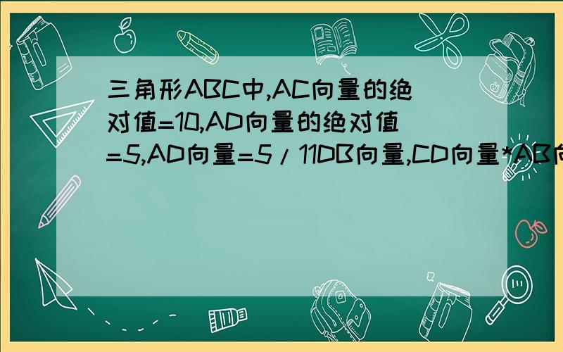 三角形ABC中,AC向量的绝对值=10,AD向量的绝对值=5,AD向量=5/11DB向量,CD向量*AB向量=0 （1）