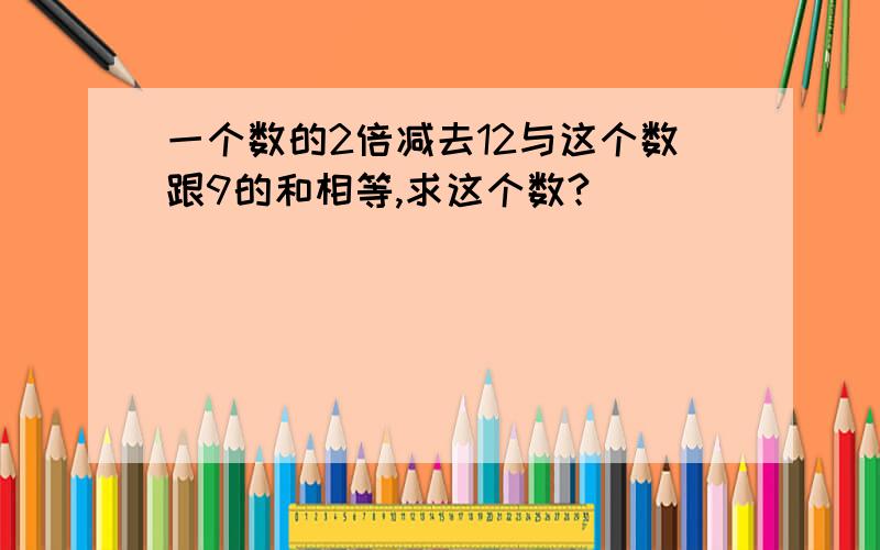 一个数的2倍减去12与这个数跟9的和相等,求这个数?