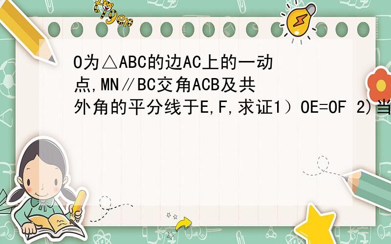 O为△ABC的边AC上的一动点,MN∥BC交角ACB及共外角的平分线于E,F,求证1）OE=OF 2)当O运动到何处时,