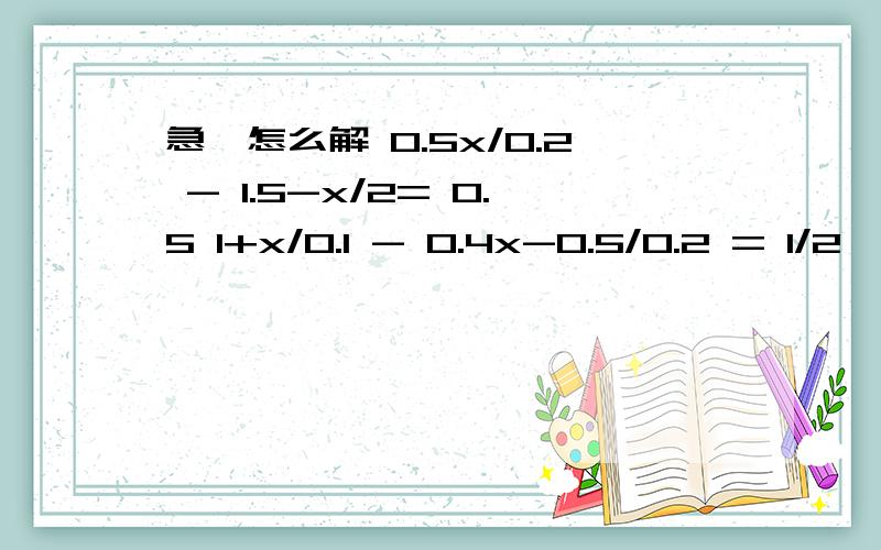 急,怎么解 0.5x/0.2 - 1.5-x/2= 0.5 1+x/0.1 - 0.4x-0.5/0.2 = 1/2