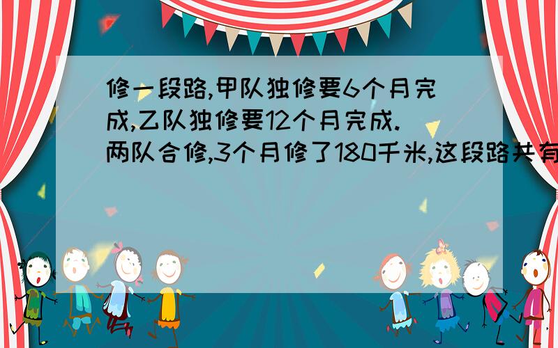 修一段路,甲队独修要6个月完成,乙队独修要12个月完成.两队合修,3个月修了180千米,这段路共有多长?