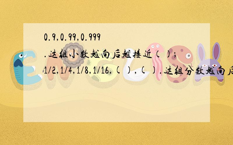 0.9,0.99,0.999.这组小数越向后越接近（）；1/2,1/4,1/8,1/16,(),().这组分数越向后越接