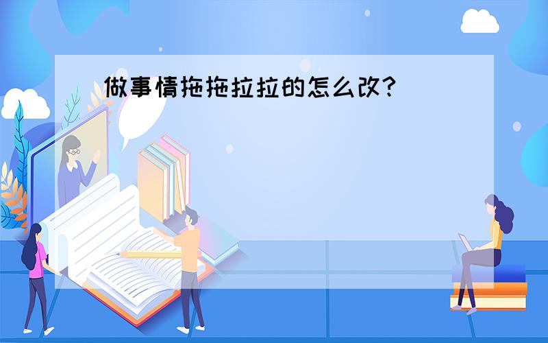 做事情拖拖拉拉的怎么改?