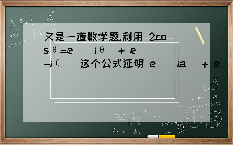 又是一道数学题.利用 2cosθ=e^(iθ)+ e^(-iθ) 这个公式证明 e^(ia) + e^(ib) = 2e