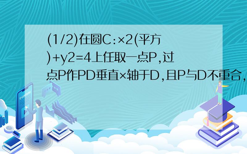 (1/2)在圆C:×2(平方)+y2=4上任取一点P,过点P作PD垂直×轴于D,且P与D不重合,(1)当点P在圆上运动时