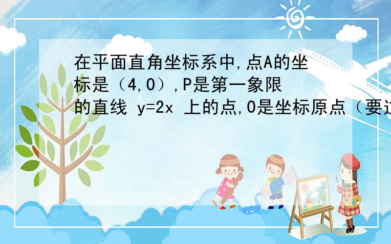 在平面直角坐标系中,点A的坐标是（4,0）,P是第一象限的直线 y=2x 上的点,0是坐标原点（要过程）