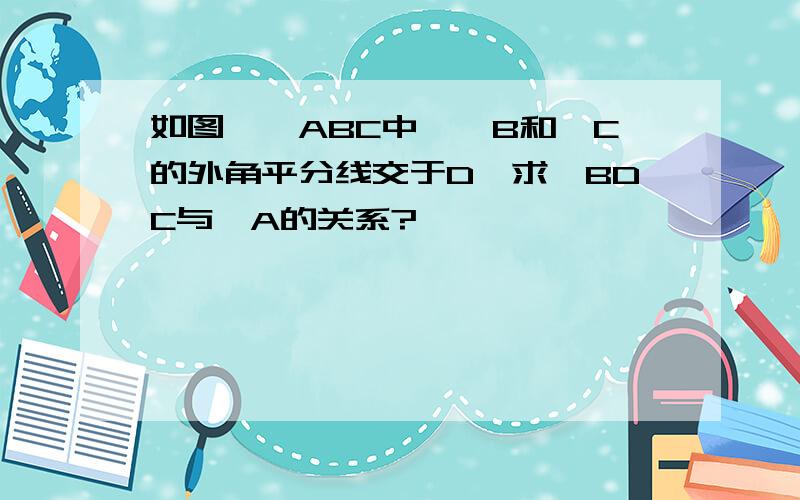 如图,△ABC中,∠B和∠C的外角平分线交于D,求∠BDC与∠A的关系?