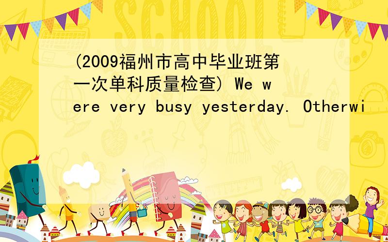 (2009福州市高中毕业班第一次单科质量检查) We were very busy yesterday. Otherwi