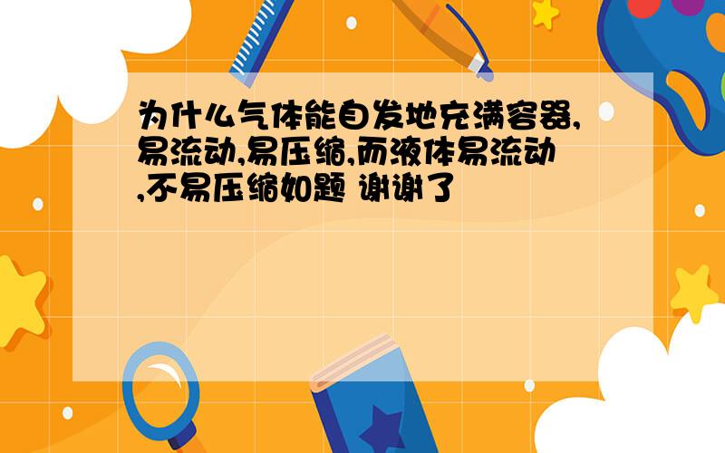 为什么气体能自发地充满容器,易流动,易压缩,而液体易流动,不易压缩如题 谢谢了