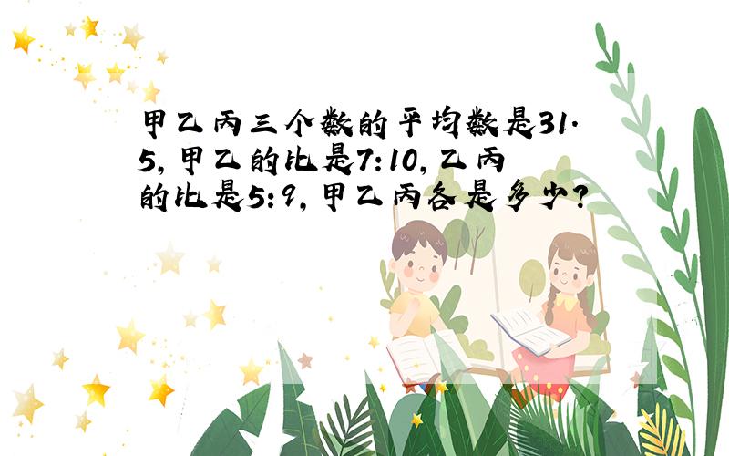 甲乙丙三个数的平均数是31.5,甲乙的比是7:10,乙丙的比是5:9,甲乙丙各是多少?