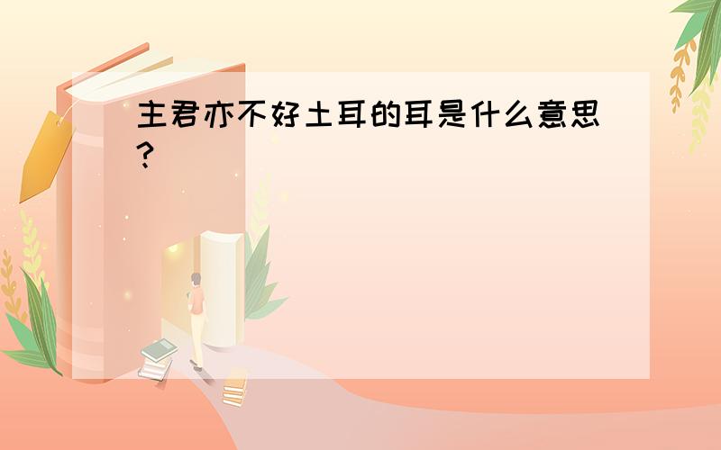 主君亦不好土耳的耳是什么意思?