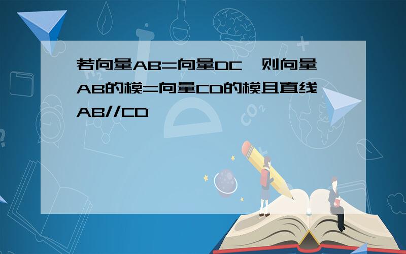 若向量AB=向量DC,则向量AB的模=向量CD的模且直线AB//CD