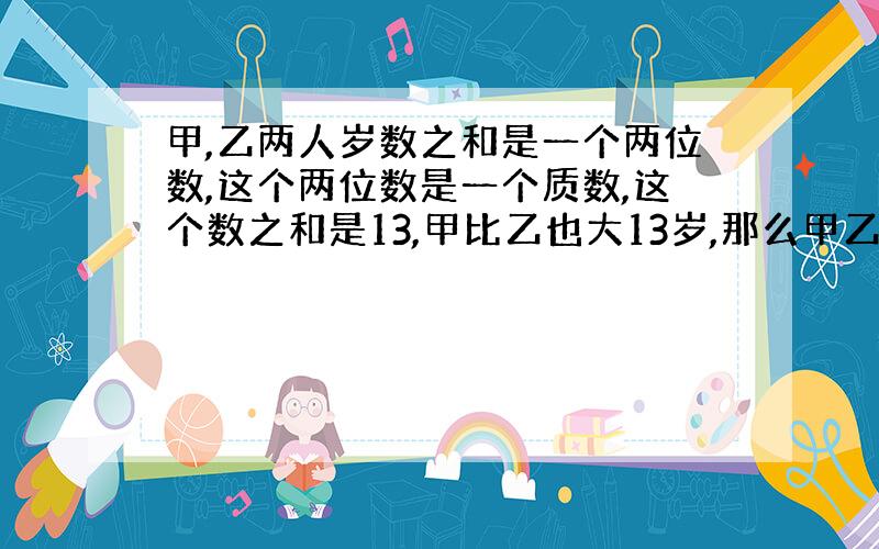 甲,乙两人岁数之和是一个两位数,这个两位数是一个质数,这个数之和是13,甲比乙也大13岁,那么甲乙各几