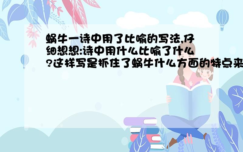 蜗牛一诗中用了比喻的写法,仔细想想:诗中用什么比喻了什么?这样写是抓住了蜗牛什么方面的特点来写的?