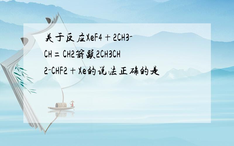 关于反应XeF4+2CH3-CH=CH2箭头2CH3CH2-CHF2+Xe的说法正确的是